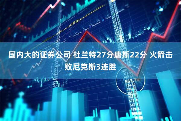 国内大的证券公司 杜兰特27分唐斯22分 火箭击败尼克斯3连胜
