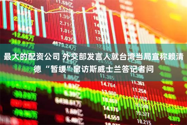 最大的配资公司 外交部发言人就台湾当局宣称赖清德 “暂缓”窜访斯威士兰答记者问