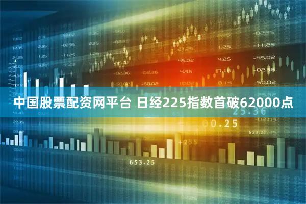 中国股票配资网平台 日经225指数首破62000点