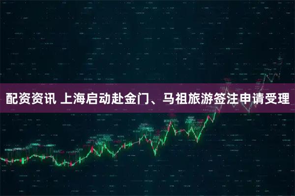 配资资讯 上海启动赴金门、马祖旅游签注申请受理