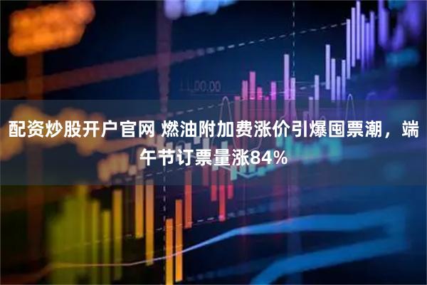 配资炒股开户官网 燃油附加费涨价引爆囤票潮，端午节订票量涨84%
