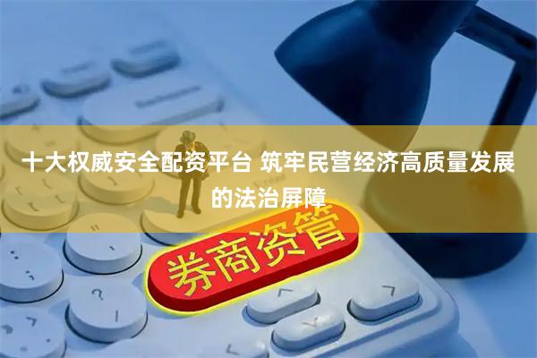 十大权威安全配资平台 筑牢民营经济高质量发展的法治屏障