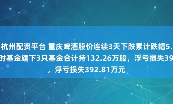 杭州配资平台 重庆啤酒股价连续3天下跌累计跌幅5.29%，博时基金旗下3只基金合计持132.26万股，浮亏损失392.81万元