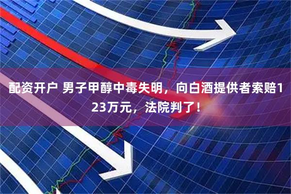 配资开户 男子甲醇中毒失明，向白酒提供者索赔123万元，法院判了！