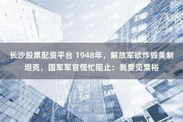 长沙股票配资平台 1948年，解放军欲炸毁美制坦克，国军军官慌忙阻止：我要见粟裕