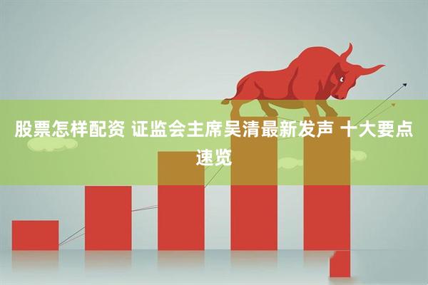 股票怎样配资 证监会主席吴清最新发声 十大要点速览